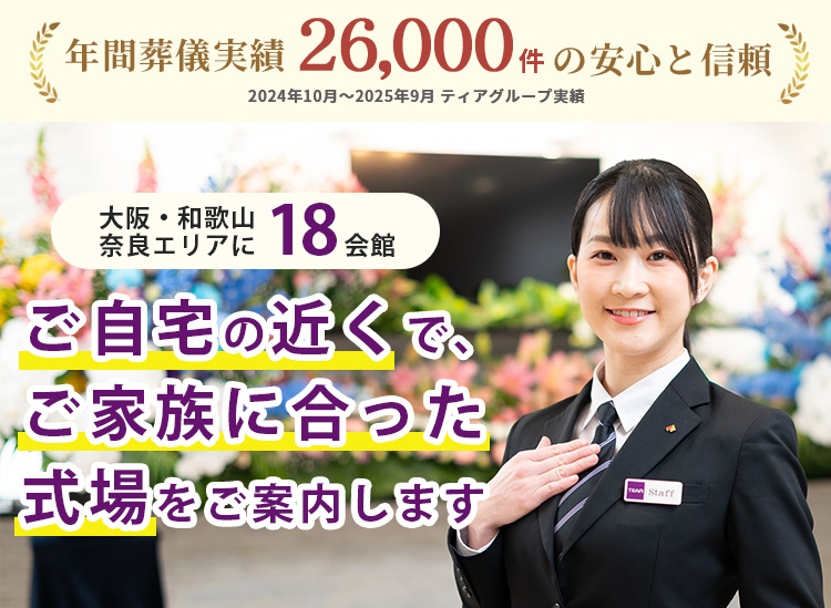 大阪・和歌山・奈良エリアに18会館。ご自宅の近くで、ご家族に合った式場をご案内します。年間葬儀実績26,000件（2024年10月〜2025年9月 ティアグループ実績）