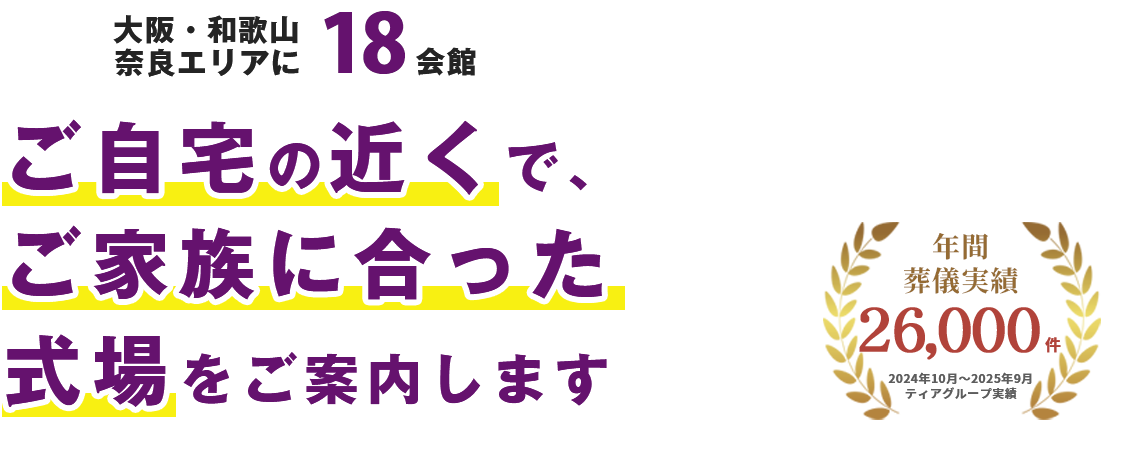 大阪・和歌山・奈良エリアに18会館。ご自宅の近くで、ご家族に合った式場をご案内します。年間葬儀実績26,000件（2024年10月〜2025年9月 ティアグループ実績）